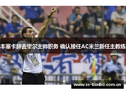 丰塞卡辞去里尔主帅职务 确认接任AC米兰新任主教练