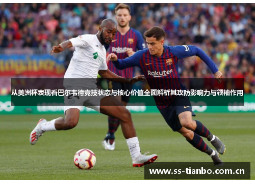 从美洲杯表现看巴尔韦德竞技状态与核心价值全面解析其攻防影响力与领袖作用