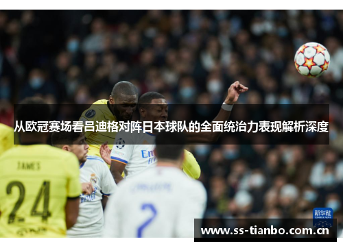 从欧冠赛场看吕迪格对阵日本球队的全面统治力表现解析深度 从欧冠赛场看吕迪格对阵日本球队的全面统治力表现解析深度
