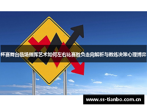 杯赛舞台临场指挥艺术如何左右比赛胜负走向解析与教练决策心理博弈